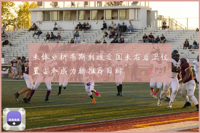 米体分析韦斯利适合国米右后卫位置古加成为新推荐目标