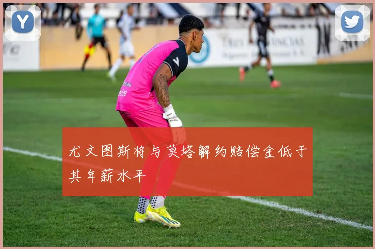 尤文图斯将与莫塔解约赔偿金低于其年薪水平