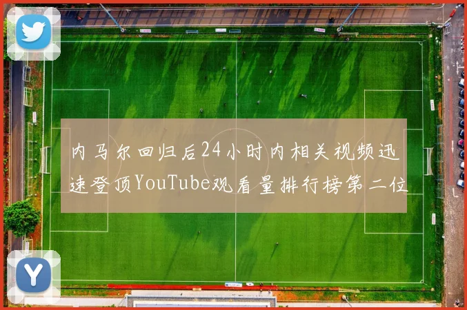 内马尔回归后24小时内相关视频迅速登顶YouTube观看量排行榜第二位