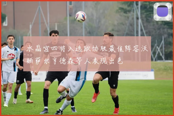 水晶宫四将入选欧协联最佳阵容沃顿萨尔亨德森等人表现出色