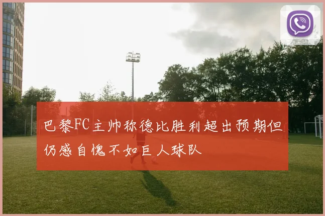 巴黎FC主帅称德比胜利超出预期但仍感自愧不如巨人球队