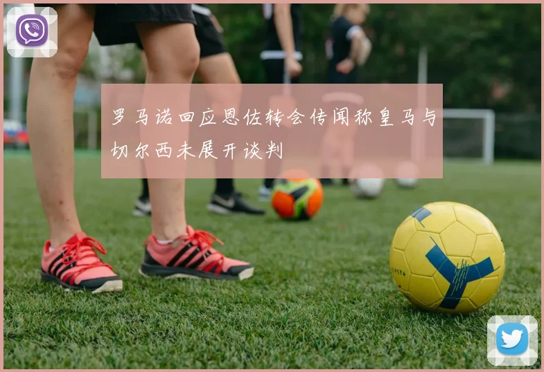 罗马诺回应恩佐转会传闻称皇马与切尔西未展开谈判