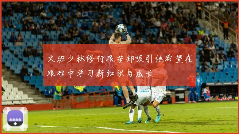 文班少林修行艰苦却吸引他希望在艰难中学习新知识与成长
