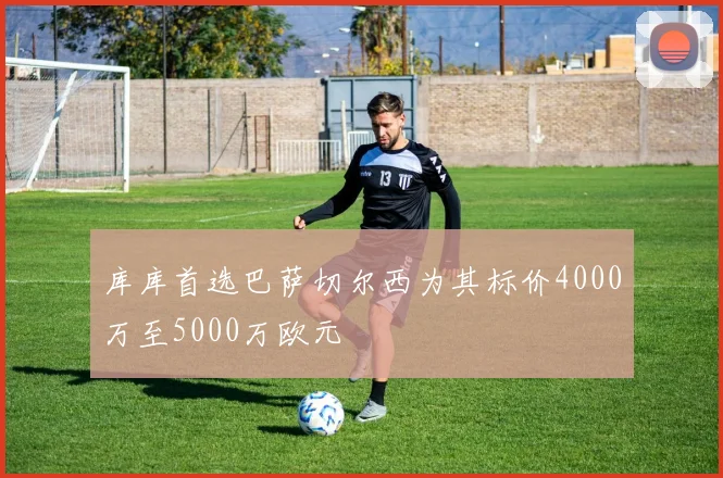 库库首选巴萨切尔西为其标价4000万至5000万欧元