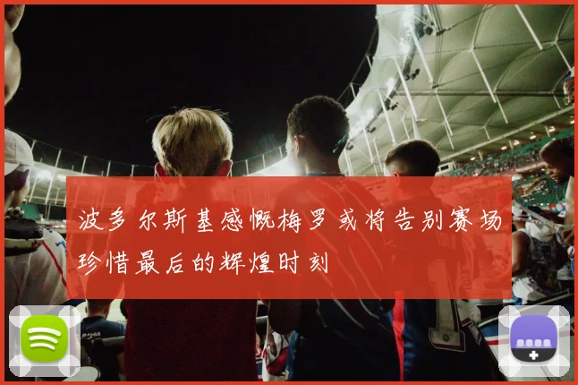 波多尔斯基感慨梅罗或将告别赛场珍惜最后的辉煌时刻