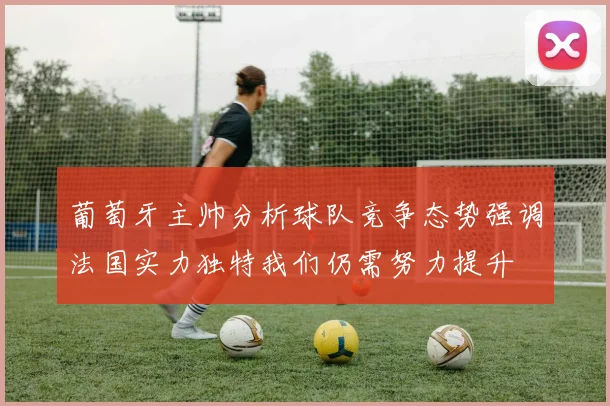 葡萄牙主帅分析球队竞争态势强调法国实力独特我们仍需努力提升