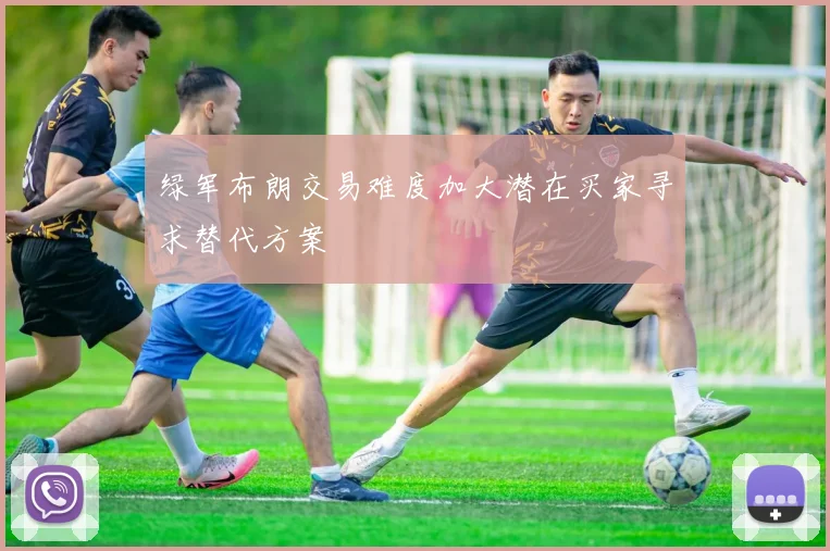 绿军布朗交易难度加大潜在买家寻求替代方案