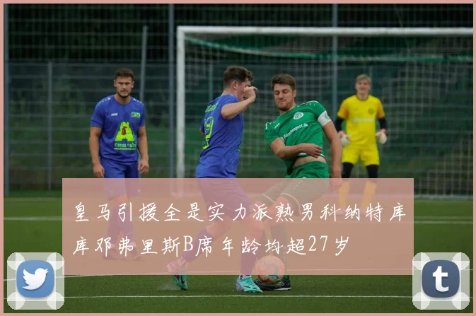 皇马引援全是实力派熟男科纳特库库邓弗里斯B席年龄均超27岁