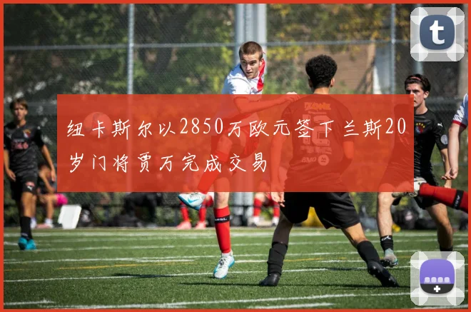 纽卡斯尔以2850万欧元签下兰斯20岁门将贾万完成交易