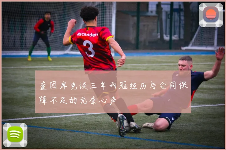 奎因库克谈三年两冠经历与合同保障不足的无奈心声
