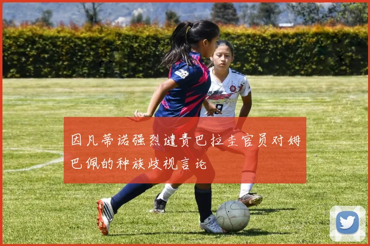 因凡蒂诺强烈谴责巴拉圭官员对姆巴佩的种族歧视言论