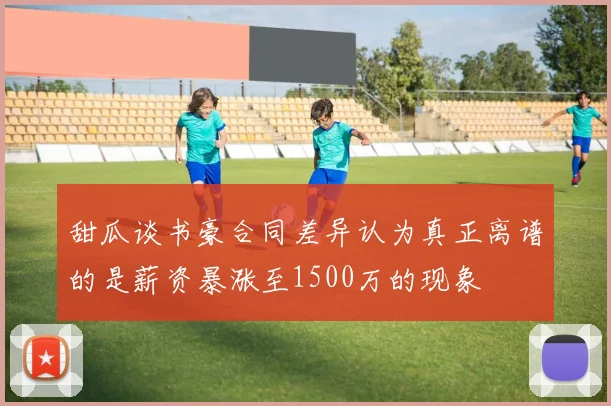 甜瓜谈书豪合同差异认为真正离谱的是薪资暴涨至1500万的现象