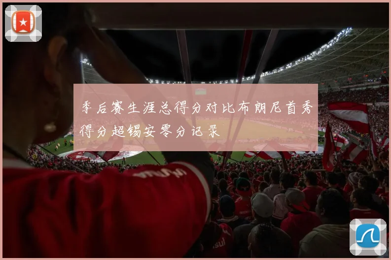季后赛生涯总得分对比布朗尼首秀得分超锡安零分记录