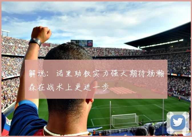 解说：诺里助教实力强大期待杨瀚森在战术上更进一步