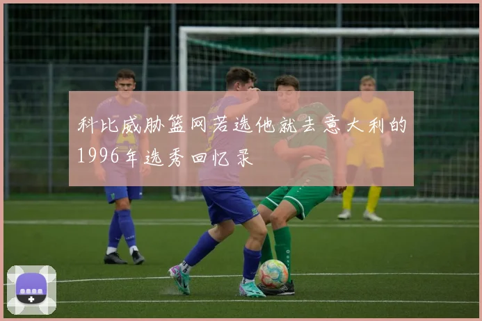 科比威胁篮网若选他就去意大利的1996年选秀回忆录