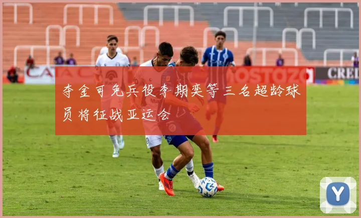 夺金可免兵役李期奕等三名超龄球员将征战亚运会