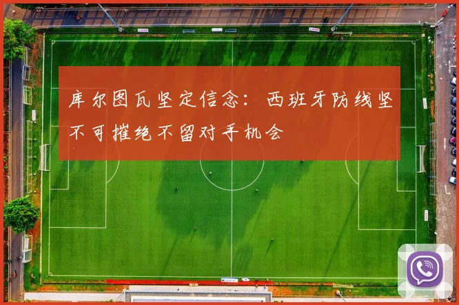 库尔图瓦坚定信念：西班牙防线坚不可摧绝不留对手机会