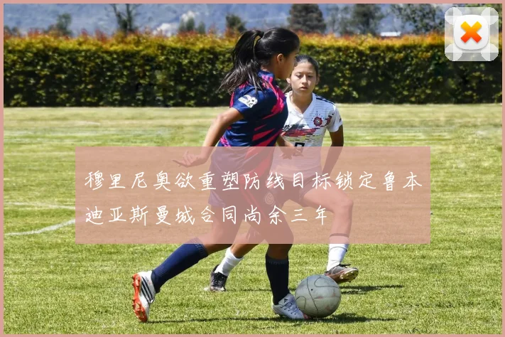 穆里尼奥欲重塑防线目标锁定鲁本迪亚斯曼城合同尚余三年