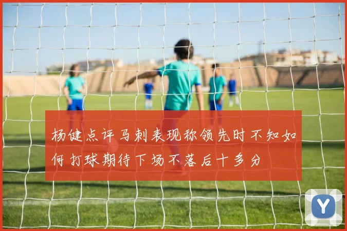 杨健点评马刺表现称领先时不知如何打球期待下场不落后十多分