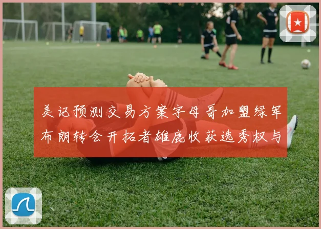 美记预测交易方案字母哥加盟绿军布朗转会开拓者雄鹿收获选秀权与年轻球员