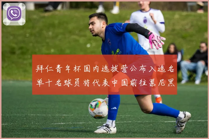 拜仁青年杯国内选拔营公布入选名单十名球员将代表中国前往慕尼黑