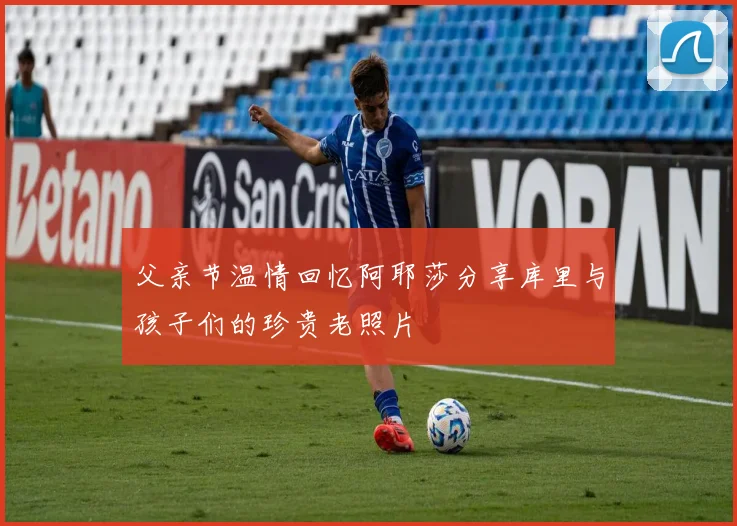 父亲节温情回忆阿耶莎分享库里与孩子们的珍贵老照片